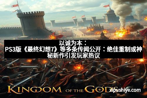 以诚为本:PS3版《最终幻想7》等多条传闻公开:绝佳重制或神秘新作引发玩家热议