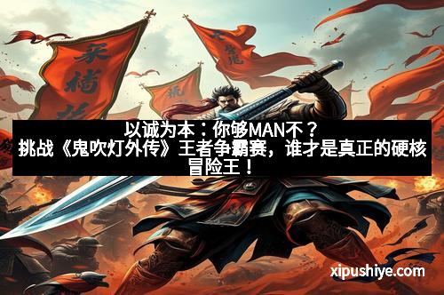以诚为本:你够MAN不?挑战《鬼吹灯外传》王者争霸赛,谁才是真正的硬核冒险王!