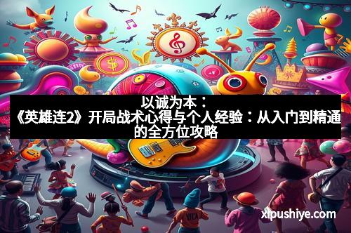 以诚为本:《英雄连2》开局战术心得与个人经验:从入门到精通的全方位攻略