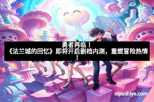 勇者再临!《法兰城的回忆》即将开启删档内测,重燃冒险热情!